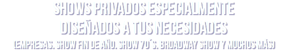 Shows Privados especialmente diseñados a tus necesidades
(Empresas. Show fin de año. Show 70´s. Broadway show y muchos más)